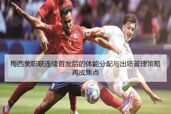 梅西美职联连续首发后的体能分配与出场管理策略再成焦点
