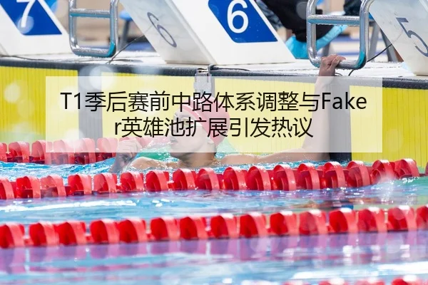 T1季后赛前中路体系调整与Faker英雄池扩展引发热议