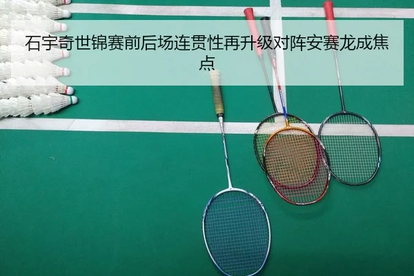 石宇奇世锦赛前后场连贯性再升级对阵安赛龙成焦点