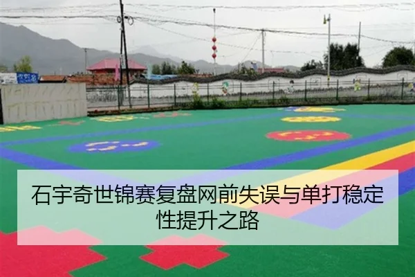石宇奇世锦赛复盘网前失误与单打稳定性提升之路