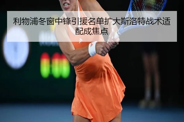 利物浦冬窗中锋引援名单扩大斯洛特战术适配成焦点