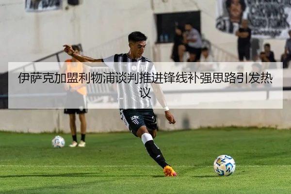 伊萨克加盟利物浦谈判推进锋线补强思路引发热议